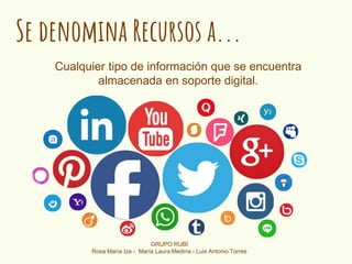Se denomina Recursos a...
Cualquier tipo de información que se encuentra
almacenada en soporte digital.
GRUPO RUBÍ
Rosa María Iza - María Laura Medina - Luis Antonio Torres
 