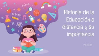 Historia de la
Educación a
distancia y su
importancia
Por Ana Gil
 