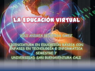 LA EDUCACIÓN VIRTUAL YULI ANDREA FIGUEROA OMEZ LICENCIATURA EN EDUCACIÓN BÁSICA CON ÉNFASIS EN TECNOLOGÍA E INFORMÁTICA SEMESTRE 7 UNIVERSIDAD SAN BUENAVENTURA CALI 