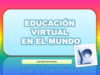EDUCACIÓN VIRTUAL  EN EL MUNDO POR: PAOLA SALAS URQUIZO 