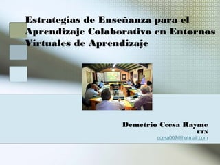 Estrategias de Enseñanza para el
Aprendizaje Colaborativo en Entornos
Virtuales de Aprendizaje
Demetrio Ccesa Rayme
UTN
ccesa007@hotmail.com
 