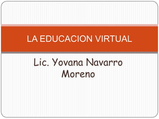 LA EDUCACION VIRTUAL

 Lic. Yovana Navarro
        Moreno
 