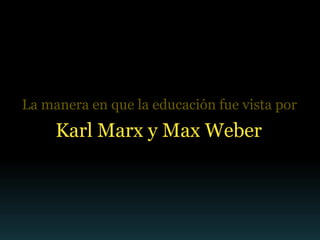 La manera en que la educación fue vista por
     Karl Marx y Max Weber
 