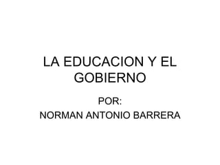 LA EDUCACION Y EL GOBIERNO POR: NORMAN ANTONIO BARRERA 