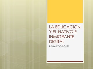 LA EDUCACION
Y EL NATIVO E
INMIGRANTE
DIGITAL
REINA RODRIGUEZ
 