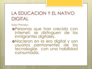 LA EDUCACION Y EL NATIVO
DIGITAL
Marc Prensky:
Personas que han crecido con
Internet; se distinguen de los
inmigrantes di...