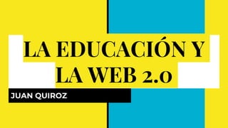 LA EDUCACIÓN Y
LA WEB 2.0
JUAN QUIROZ
 