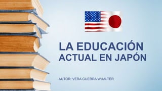 LA EDUCACIÓN
ACTUAL EN JAPÓN
AUTOR: VERA GUERRA WUALTER
 