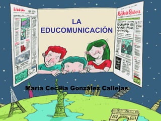 LA
EDUCOMUNICACIÓN
María Cecilia González Callejas
 
