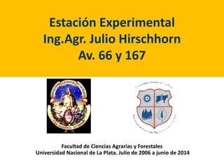 Estación Experimental
Ing.Agr. Julio Hirschhorn
Av. 66 y 167
Facultad de Ciencias Agrarias y Forestales
Universidad Nacional de La Plata. Julio de 2006 a junio de 2014
 