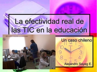La efectividad real deLa efectividad real de
las TIC en la educaciónlas TIC en la educación
Un caso chilenoUn caso chileno
Alejandro Sayeg E.Alejandro Sayeg E.
 