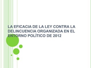 LA EFICACIA DE LA LEY CONTRA LA
DELINCUENCIA ORGANIZADA EN EL
ENTORNO POLÍTICO DE 2012
 