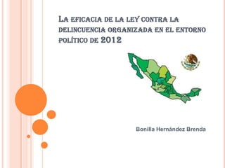 LA EFICACIA DE LA LEY CONTRA LA
DELINCUENCIA ORGANIZADA EN EL ENTORNO
POLÍTICO DE 2012




                   Bonilla Hernández Brenda
 