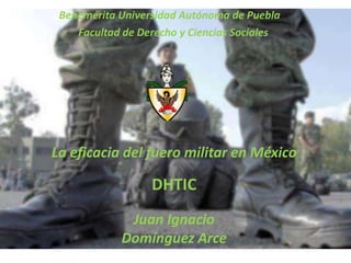La eficacia del fuero militar en México
Juan Ignacio
Domínguez Arce
DHTIC
Benemérita Universidad Autónoma de Puebla
Facultad de Derecho y Ciencias Sociales
 