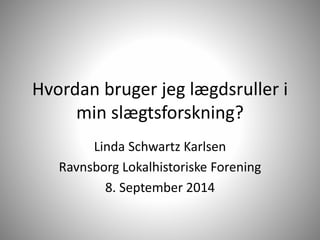 Hvordan bruger jeg lægdsruller i 
min slægtsforskning? 
Linda Schwartz Karlsen 
Ravnsborg Lokalhistoriske Forening 
8. September 2014 
 