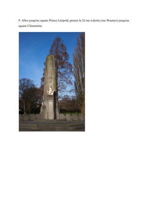 9. Allez jusqu'au square Prince Léopold, prenez la 2è rue à droite (rue Wauters) jusqu'au
square Clémentine.
 