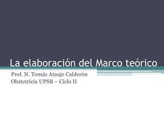 La elaboración del Marco teórico 
Prof. N. Tomás Atauje Calderón 
Obstetricia UPSB – Ciclo II  