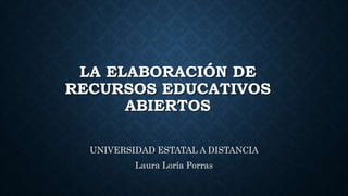 LA ELABORACIÓN DE
RECURSOS EDUCATIVOS
ABIERTOS
UNIVERSIDAD ESTATAL A DISTANCIA
Laura Loría Porras
 