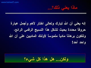 إنه يعني أن الله تبارك وتعالى اختار لأهم وأجمل عبارة حروفاً محددة بحيث تشكل هذا النسيج الرقمي الرائع، ولتكون برهاناً مادياً ملموساً لأولئك الماديين على أن الله واحد أحد ! ماذا يعني ذلك؟ ... ولكن ...  هل هذا كل شيء؟   www.kaheel7.com 