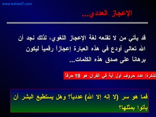قد يأتي من لا تقنعه لغة الإعجاز اللغوي، لذلك نجد أن الله تعالى أودع في هذه العبارة إعجازاً رقمياً ليكون برهاناً على صدق هذه الكلمات ...  الإعجاز العددي ... فما هو سر  ( لا إله إلا الله )  عددياً؟ وهل يستطيع البشر أن يأتوا بمثلها؟   www.kaheel7.com تذكرة :  عدد حروف أول آية في القرآن هو  19  حرفاً 