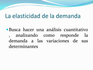 La elasticidad de la demandaBusca hacer una análisis cuantitativo , analizando como responde la demanda a las variaciones de sus determinantes