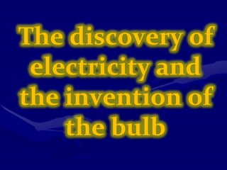 The discovery of
electricity and
the invention of
the bulb
 