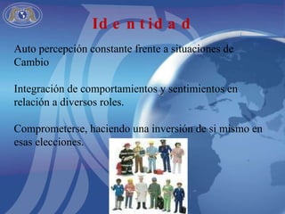 Auto percepción constante frente a situaciones de Cambio Integración de comportamientos y sentimientos en relación a diversos roles. Comprometerse, haciendo una inversión de si mismo en esas elecciones. Identidad 