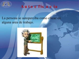 La persona se autoperciba como eficaz en alguna area de trabajo. Autoeficacia 