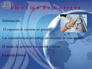 Información: El espectro de carreras en general Las características del trabajo profesional de esas carreras El modo de aprender esa carrera u oficio La salida laboral Elección de Carrera 