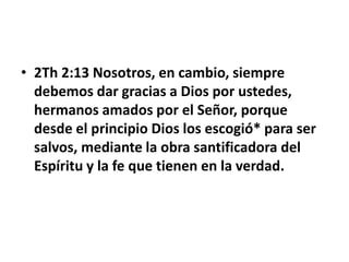 • 2Th 2:13 Nosotros, en cambio, siempre
debemos dar gracias a Dios por ustedes,
hermanos amados por el Señor, porque
desde el principio Dios los escogió* para ser
salvos, mediante la obra santificadora del
Espíritu y la fe que tienen en la verdad.
 