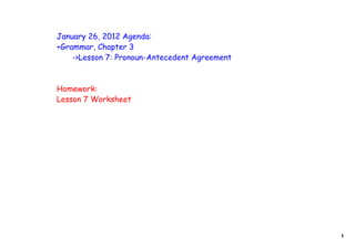 January 26, 2012 Agenda:
+Grammar, Chapter 3
    ->Lesson 7: Pronoun-Antecedent Agreement



Homework:
Lesson 7 Worksheet




                                               1
 