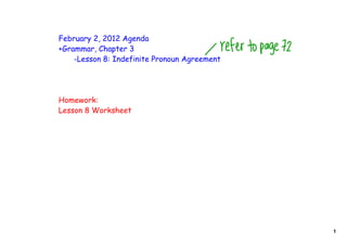 February 2, 2012 Agenda
+Grammar, Chapter 3
    -Lesson 8: Indefinite Pronoun Agreement




Homework:
Lesson 8 Worksheet




                                              1
 