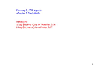 February 9, 2012 Agenda:
+Chapter 3 Study Guide



Homework:
A Day Elective--Quiz on Thursday, 2/16
B Day Elective--Quiz on Friday, 2/17




                                         1
 