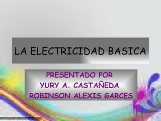 LA ELECTRICIDAD BASICA PRESENTADO POR  YURY A. CASTAÑEDA  ROBINSON ALEXIS GARCES 