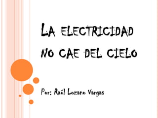 Laelectricidad no cae del cielo Por: Raúl Lozano Vargas 