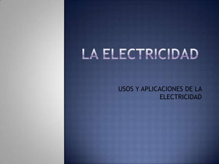 LA ELECTRICIDAD USOS Y APLICACIONES DE LA ELECTRICIDAD 