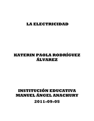 LA ELECTRICIDAD




KATERIN PAOLA RODRÍGUEZ
        ÁLVAREZ




 INSTITUCIÓN EDUCATIVA
MANUEL ÁNGEL ANACHURY
       2011-09-05
 