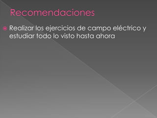    Realizar los ejercicios de campo eléctrico y
    estudiar todo lo visto hasta ahora
 