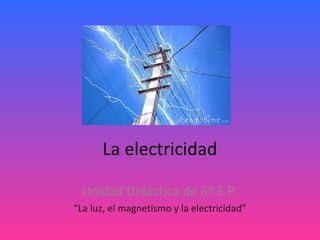 La electricidad
Unidad Didáctica de 6º E.P.
“La luz, el magnetismo y la electricidad”

 