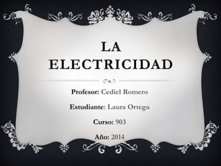 LA
ELECTRICIDAD
Profesor: Cediel Romero
Estudiante: Laura Ortega
Curso: 903
Año: 2014
 