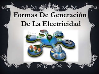 Formas De Generación
De La Electricidad
 