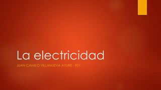 La electricidad
JUAN CAMILO VILLANUEVA AYURE - 901
 