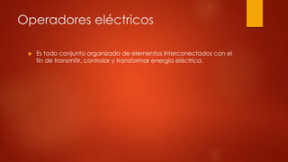 Operadores eléctricos
 Es todo conjunto organizado de elementos interconectados con el
fin de transmitir, controlar y transformar energía eléctrica.
 