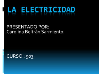 LA ELECTRICIDAD
PRESENTADO POR:
Carolina Beltrán Sarmiento
CURSO : 903
 