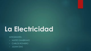 La Electricidad 
INTEGRANTES: 
• MATEO ZAMBRANO 
• CARLOS ROMERO 
• JULIAN DIAZ 
 