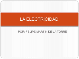 POR: FELIPE MARTIN DE LA TORRE
LA ELECTRICIDAD
 