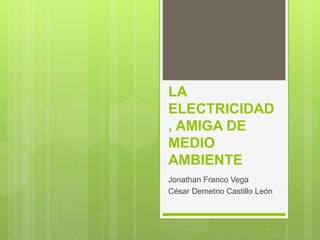 LA
ELECTRICIDAD
, AMIGA DE
MEDIO
AMBIENTE
Jonathan Franco Vega
César Demetrio Castillo León
 