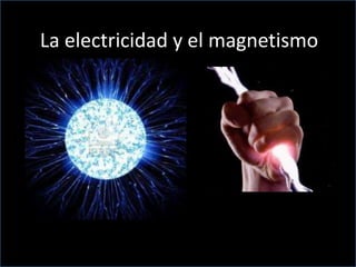 La electricidad y el magnetismo
 