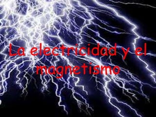 La electricidad y el
magnetismo
 