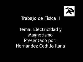 COBACH 28
Trabajo de Física II
Tema: Electricidad y
Magnetismo
Presentado por:
Hernández Cedillo Ilana
 